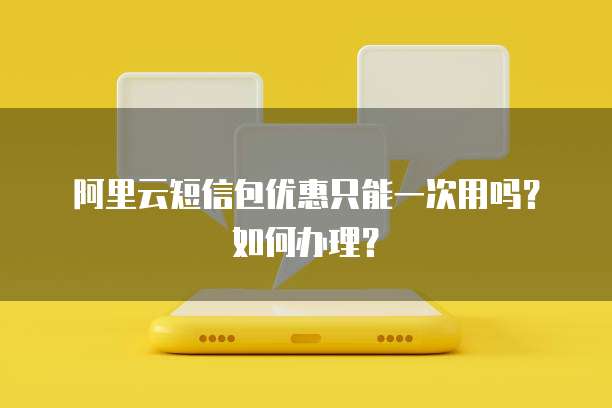 阿里云短信包优惠只能一次用吗?如何办理?