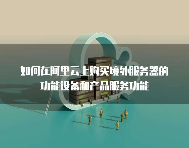 如何在阿里云上购买境外服务器的功能设备和产品服务功能