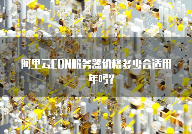 阿里云CDN服务器价格多少合适用一年吗?