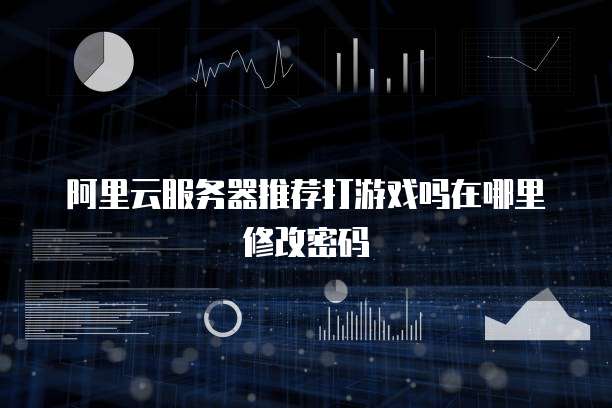 阿里云服务器推荐打游戏吗在哪里修改密码