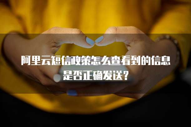 阿里云短信政策怎么查看到的信息是否正确发送？
