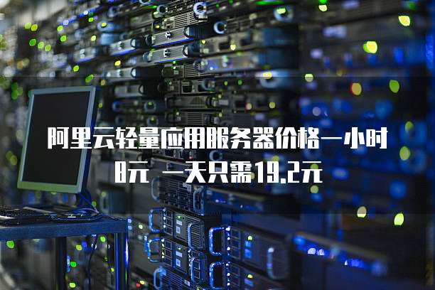 阿里云轻量应用服务器价格一小时8元 一天只需19.2元