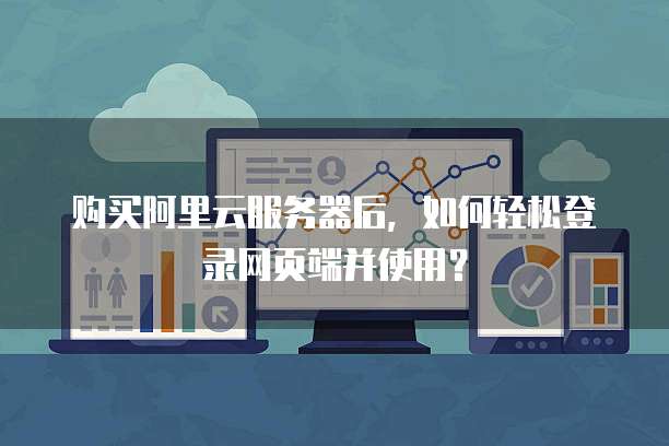 购买阿里云服务器后,如何轻松登录网页端并使用?