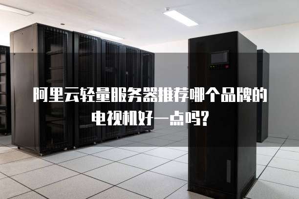 阿里云轻量服务器推荐哪个品牌的电视机好一点吗?