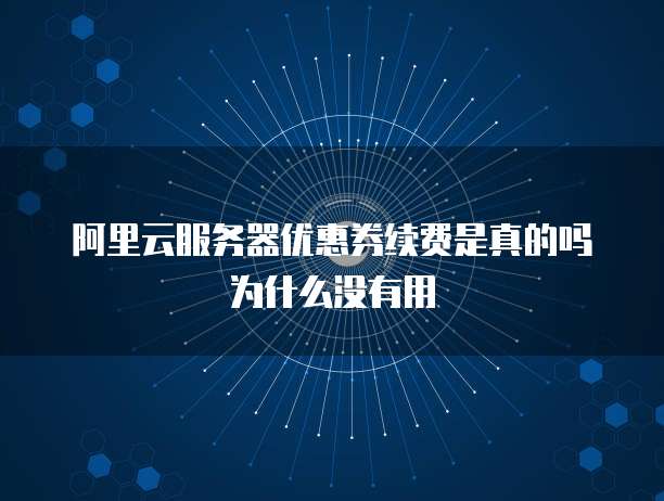 阿里云服务器优惠券续费是真的吗为什么没有用