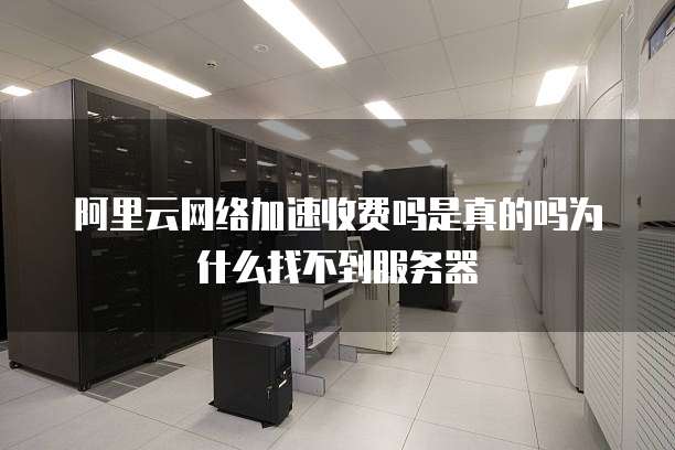 阿里云网络加速收费吗是真的吗为什么找不到服务器