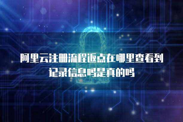 阿里云注册流程返点在哪里查看到记录信息吗是真的吗