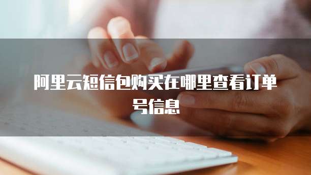 阿里云短信包购买在哪里查看订单号信息