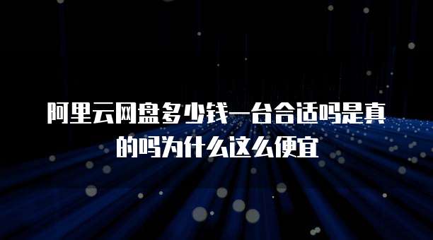 阿里云网盘多少钱一台合适吗是真的吗为什么这么便宜