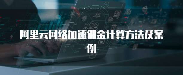阿里云网络加速佣金计算方法及案例