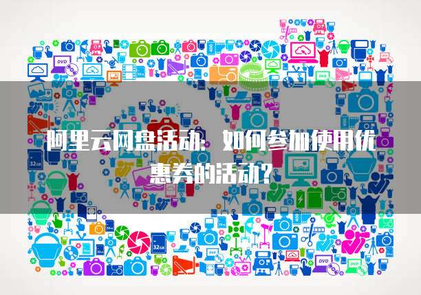 阿里云网盘活动：如何参加使用优惠券的活动？