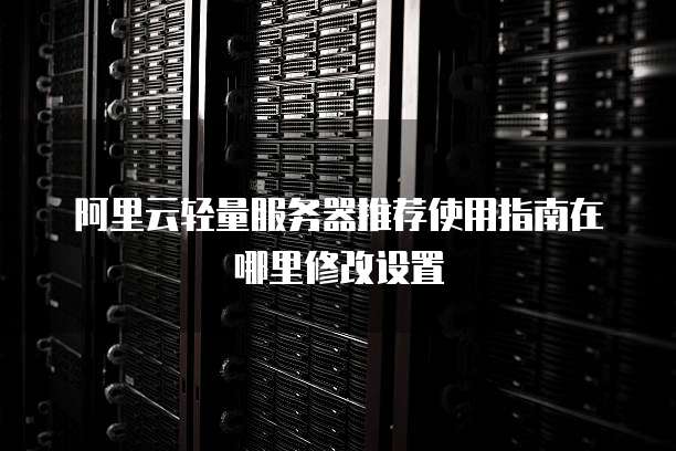 阿里云轻量服务器推荐使用指南在哪里修改设置