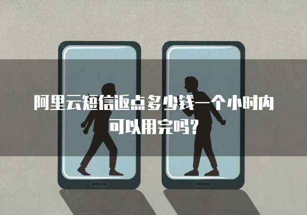 阿里云短信返点多少钱一个小时内可以用完吗?