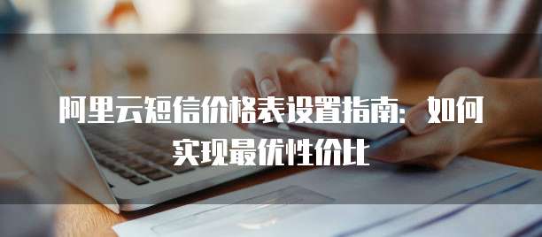 阿里云短信价格表设置指南:如何实现最优性价比