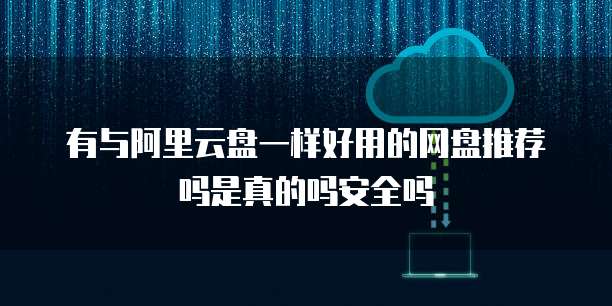 有与阿里云盘一样好用的网盘推荐吗是真的吗安全吗