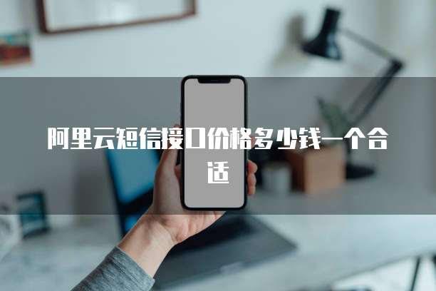 阿里云短信接口价格多少钱一个合适