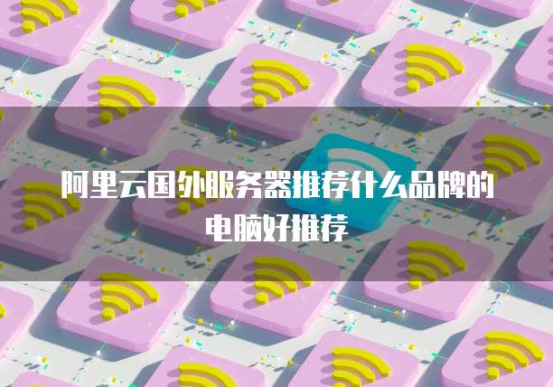 阿里云国外服务器推荐什么品牌的电脑好推荐