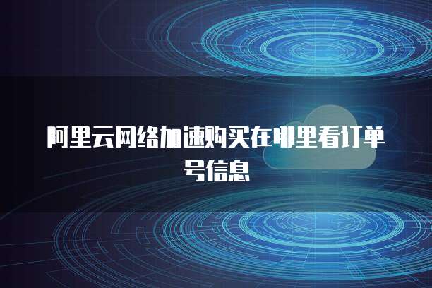 阿里云网络加速购买在哪里看订单号信息