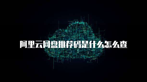 阿里云网盘推荐码是什么怎么查