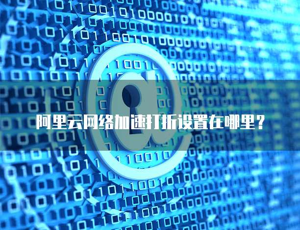 阿里云网络加速打折设置在哪里？