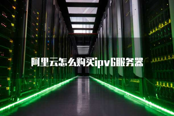 阿里云怎么购买ipv6服务器