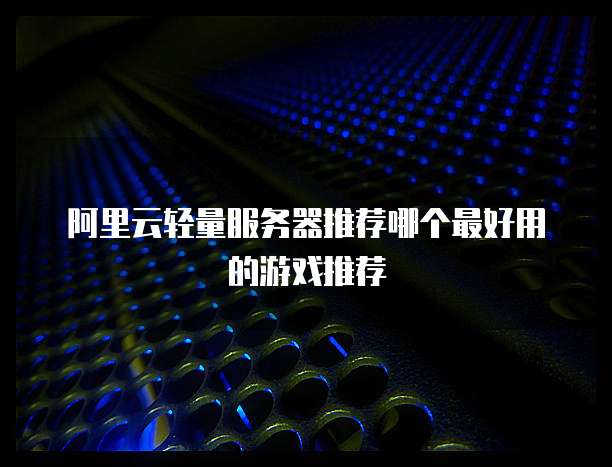 阿里云轻量服务器推荐哪个最好用的游戏推荐