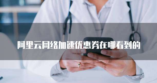 阿里云网络加速优惠券在哪看到的