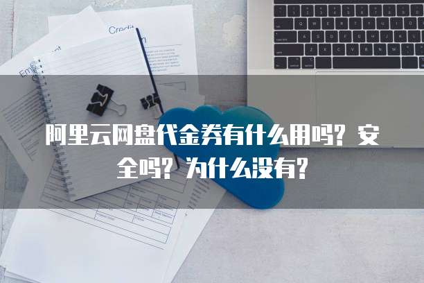 阿里云网盘代金券有什么用吗? 安全吗? 为什么没有?