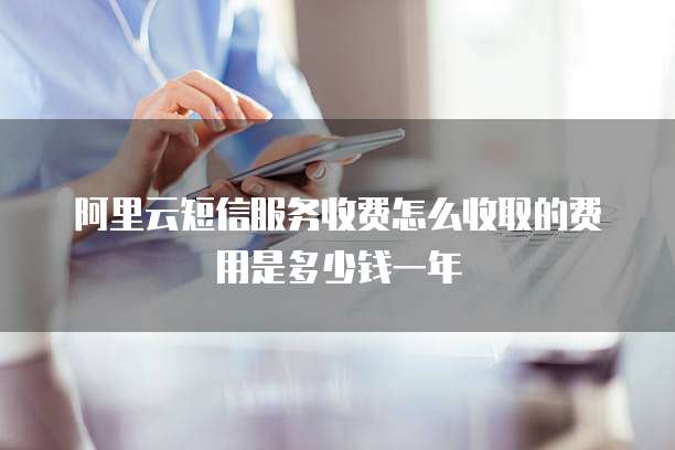 阿里云短信服务收费怎么收取的费用是多少钱一年