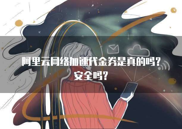 阿里云网络加速代金券是真的吗?安全吗?
