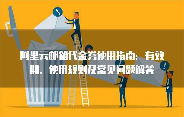 阿里云邮箱代金券使用指南:有效期、使用规则及常见问题解答