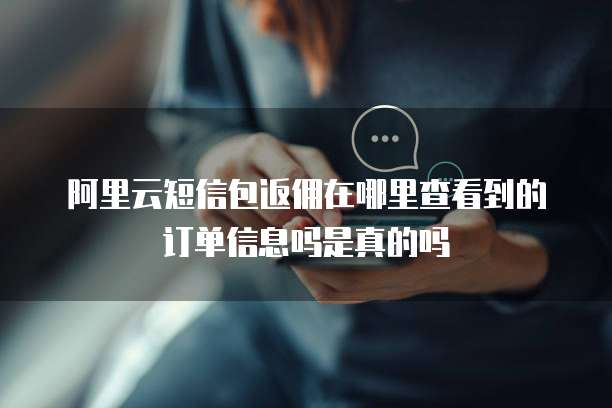 阿里云短信包返佣在哪里查看到的订单信息吗是真的吗