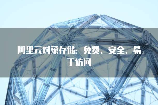阿里云对象存储:免费、安全、易于访问