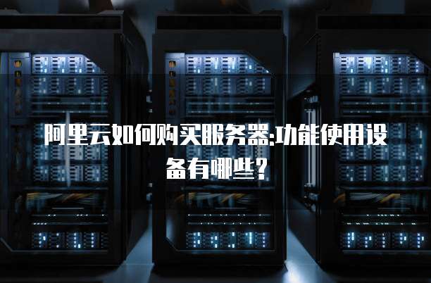 阿里云如何购买服务器:功能使用设备有哪些?