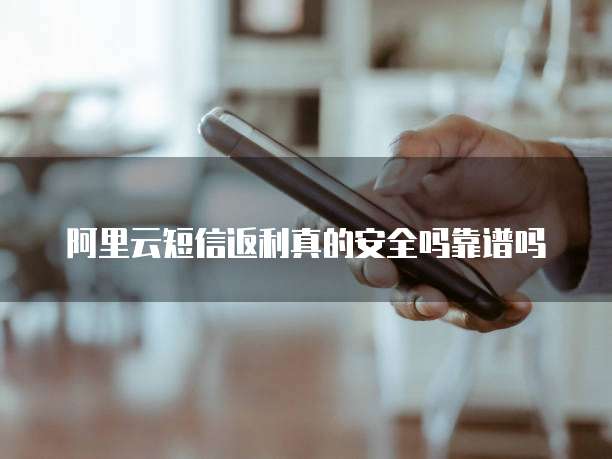 阿里云短信返利真的安全吗靠谱吗