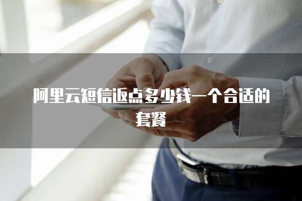 阿里云短信返点多少钱一个合适的套餐