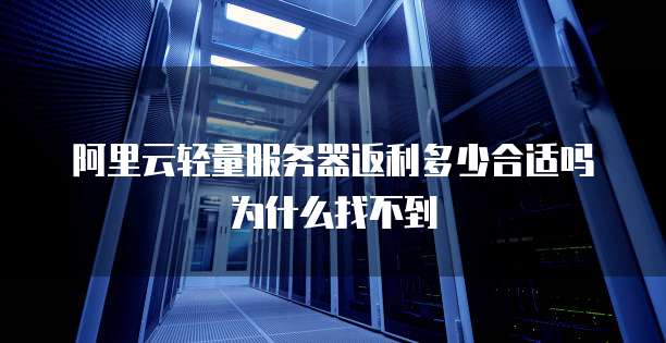 阿里云轻量服务器返利多少合适吗为什么找不到