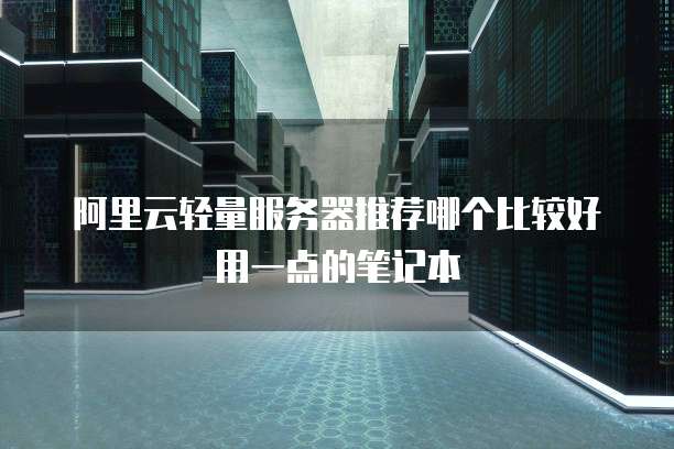 阿里云轻量服务器推荐哪个比较好用一点的笔记本