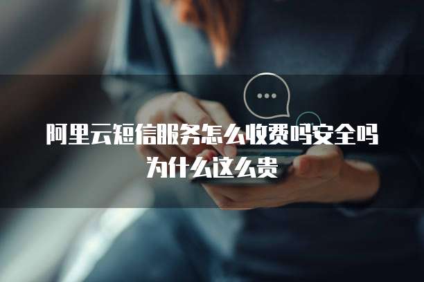 阿里云短信服务怎么收费吗安全吗为什么这么贵
