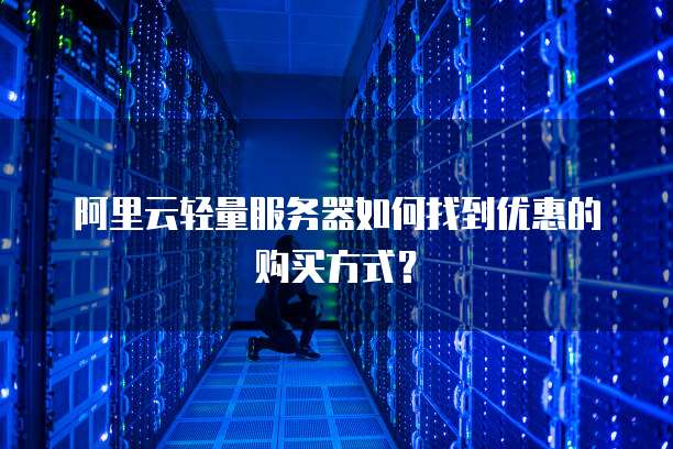 阿里云轻量服务器如何找到优惠的购买方式?