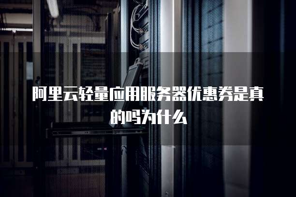 阿里云轻量应用服务器优惠券是真的吗为什么