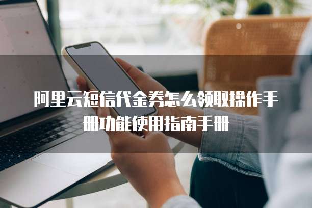 阿里云短信代金券怎么领取操作手册功能使用指南手册