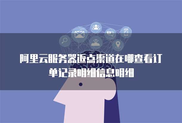 阿里云服务器返点渠道在哪查看订单记录明细信息明细