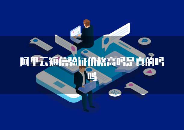 阿里云短信验证价格高吗是真的吗吗