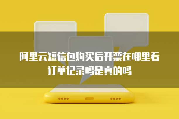 阿里云短信包购买后开票在哪里看订单记录吗是真的吗
