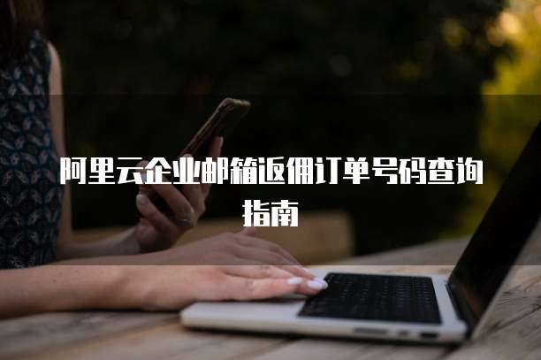 阿里云企业邮箱返佣订单号码查询指南