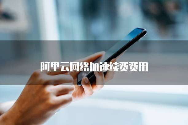 阿里云网络加速续费费用