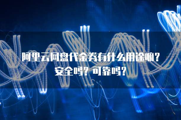 阿里云网盘代金券有什么用途嘛?安全吗?可靠吗?