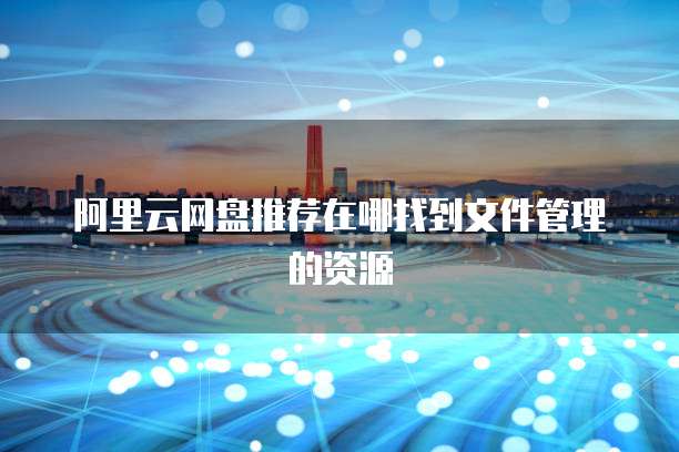 阿里云网盘推荐在哪找到文件管理的资源