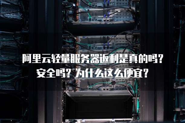 阿里云轻量服务器返利是真的吗?安全吗?为什么这么便宜?